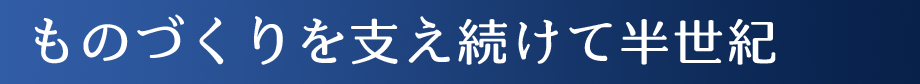 ものづくりを支え続けて半世紀