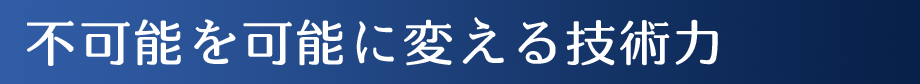 不可能を可能に変える技術力