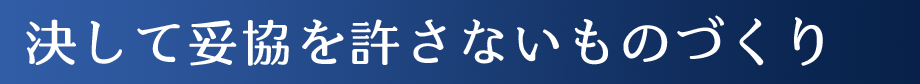 決して妥協を許さないものづくり